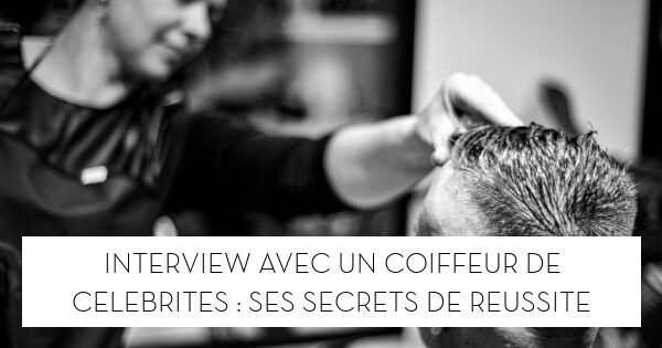 Interview avec un coiffeur de célébrités : Ses secrets de réussite - Le