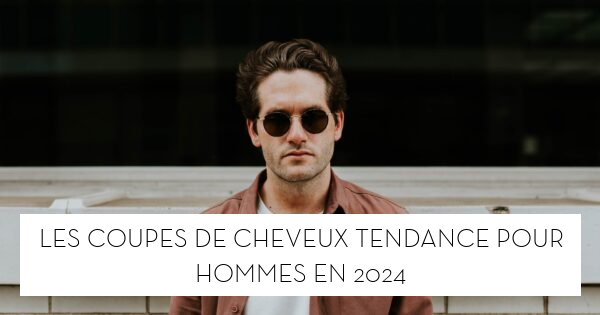 Les coupes de cheveux tendance pour hommes en 2024 - Le blog StarOfService